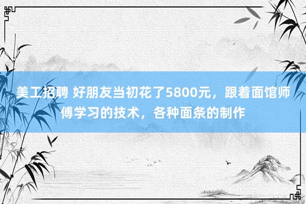 美工招聘 好朋友当初花了5800元，跟着面馆师傅学习的技术，各种面条的制作