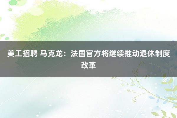 美工招聘 马克龙：法国官方将继续推动退休制度改革