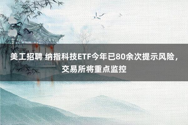 美工招聘 纳指科技ETF今年已80余次提示风险，交易所将重点监控