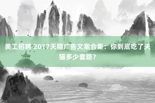 美工招聘 2017天猫广告文案合集：你到底吃了天猫多少套路？