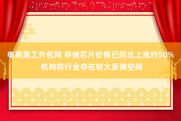 电商美工外包网 存储芯片价格已同比上涨约50% 机构称行业存在较大反弹空间