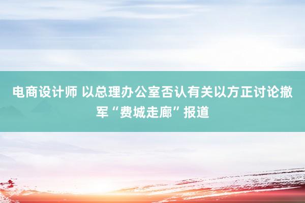 电商设计师 以总理办公室否认有关以方正讨论撤军“费城走廊”报道