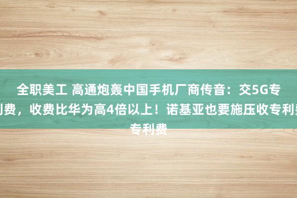 全职美工 高通炮轰中国手机厂商传音：交5G专利费，收费比华为高4倍以上！诺基亚也要施压收专利费