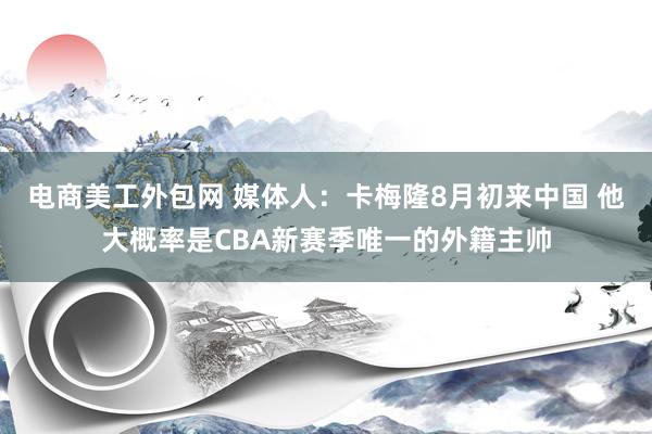 电商美工外包网 媒体人：卡梅隆8月初来中国 他大概率是CBA新赛季唯一的外籍主帅