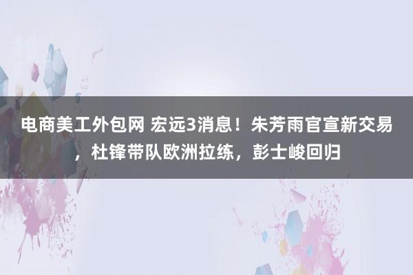 电商美工外包网 宏远3消息！朱芳雨官宣新交易，杜锋带队欧洲拉练，彭士峻回归