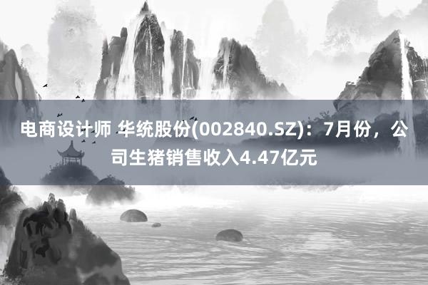 电商设计师 华统股份(002840.SZ)：7月份，公司生猪销售收入4.47亿元