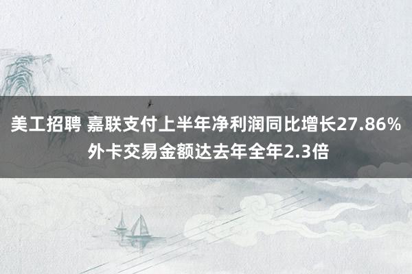 美工招聘 嘉联支付上半年净利润同比增长27.86% 外卡交易金额达去年全年2.3倍