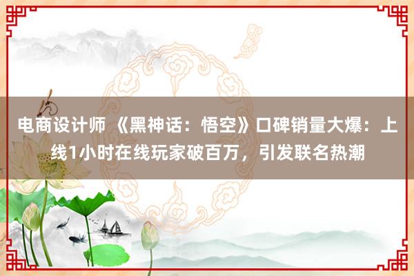 电商设计师 《黑神话：悟空》口碑销量大爆：上线1小时在线玩家破百万，引发联名热潮