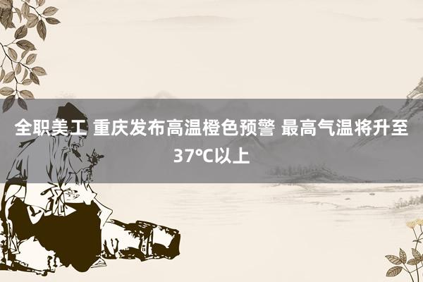 全职美工 重庆发布高温橙色预警 最高气温将升至37℃以上